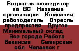 Водитель-экспедитор ка. ВС › Название организации ­ Компания-работодатель › Отрасль предприятия ­ Другое › Минимальный оклад ­ 1 - Все города Работа » Вакансии   . Самарская обл.,Чапаевск г.